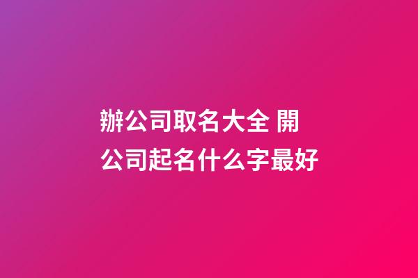 辦公司取名大全 開公司起名什么字最好-第1張-公司起名-玄機派